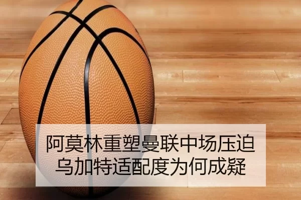 阿莫林重塑曼联中场压迫 乌加特适配度为何成疑