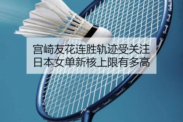 宫崎友花连胜轨迹受关注 日本女单新核上限有多高