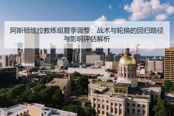 阿斯顿维拉教练组夏季调整：战术与轮换的回归路径与影响评估解析