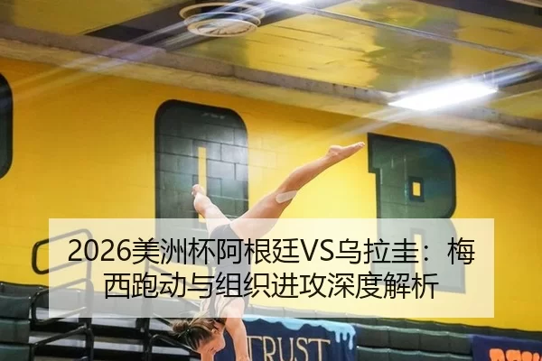 2026美洲杯阿根廷VS乌拉圭：梅西跑动与组织进攻深度解析