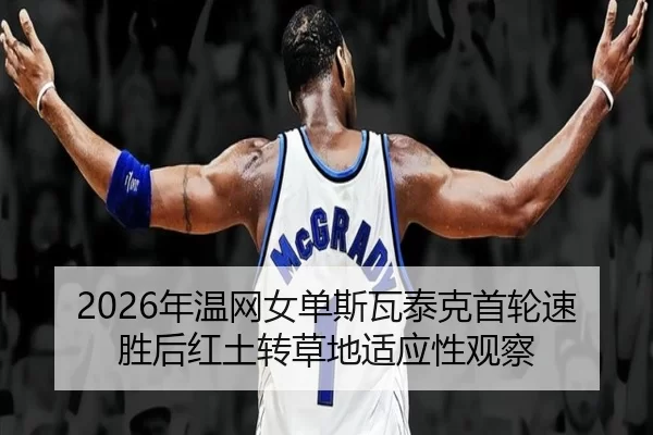 2026年温网女单斯瓦泰克首轮速胜后红土转草地适应性观察